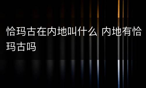 恰玛古在内地叫什么 内地有恰玛古吗