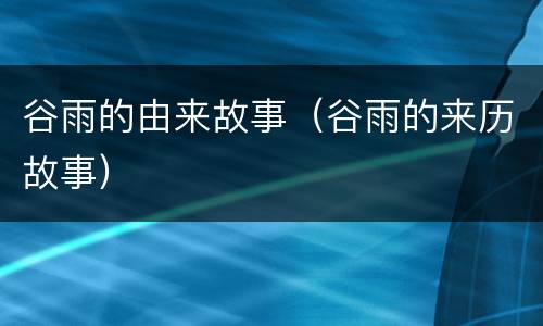 谷雨的由来故事（谷雨的来历故事）