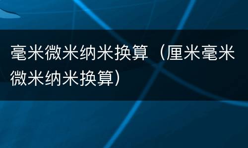 毫米微米纳米换算（厘米毫米微米纳米换算）