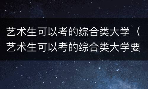艺术生可以考的综合类大学（艺术生可以考的综合类大学要多少分）
