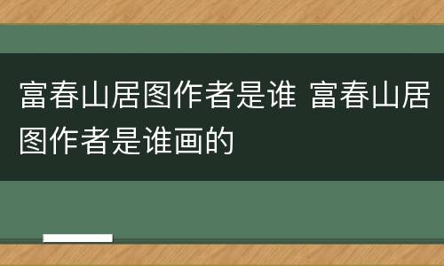 富春山居图作者是谁 富春山居图作者是谁画的