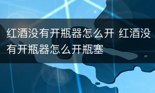 红酒没有开瓶器怎么开 红酒没有开瓶器怎么开瓶塞