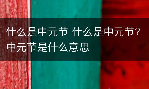 什么是中元节 什么是中元节?中元节是什么意思
