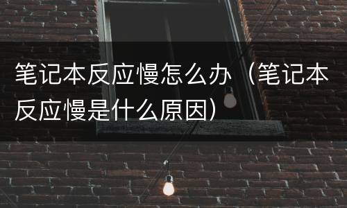 笔记本反应慢怎么办（笔记本反应慢是什么原因）