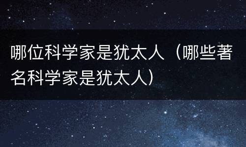 哪位科学家是犹太人（哪些著名科学家是犹太人）