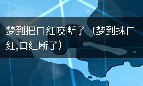 梦到把口红咬断了（梦到抹口红,口红断了）