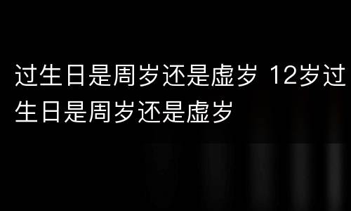 过生日是周岁还是虚岁 12岁过生日是周岁还是虚岁