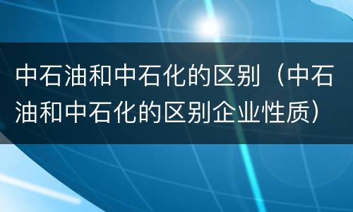中石油和中石化的区别（中石油和中石化的区别企业性质）