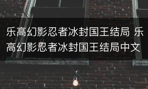乐高幻影忍者冰封国王结局 乐高幻影忍者冰封国王结局中文版