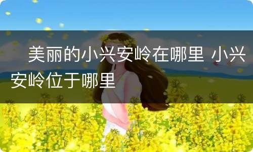 ​美丽的小兴安岭在哪里 小兴安岭位于哪里