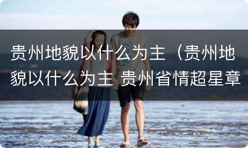 贵州地貌以什么为主（贵州地貌以什么为主 贵州省情超星章节测试答案）