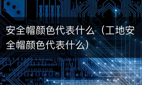 安全帽颜色代表什么（工地安全帽颜色代表什么）