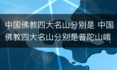 中国佛教四大名山分别是 中国佛教四大名山分别是普陀山峨眉山五台山和哪座