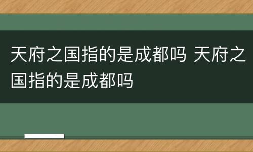 天府之国指的是成都吗 天府之国指的是成都吗
