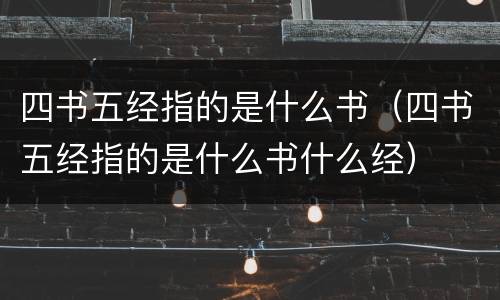 四书五经指的是什么书（四书五经指的是什么书什么经）