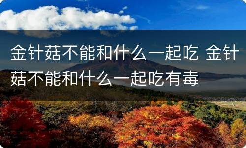 金针菇不能和什么一起吃 金针菇不能和什么一起吃有毒