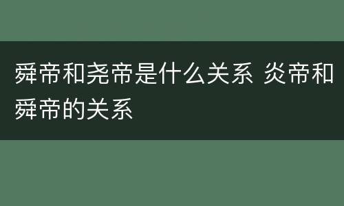 舜帝和尧帝是什么关系 炎帝和舜帝的关系