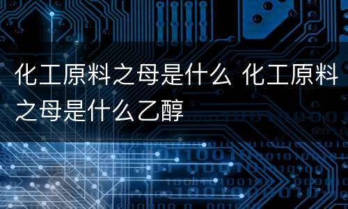 化工原料之母是什么 化工原料之母是什么乙醇