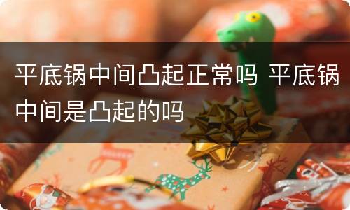 平底锅中间凸起正常吗 平底锅中间是凸起的吗