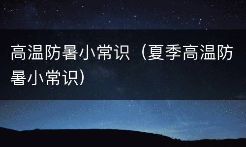高温防暑小常识（夏季高温防暑小常识）