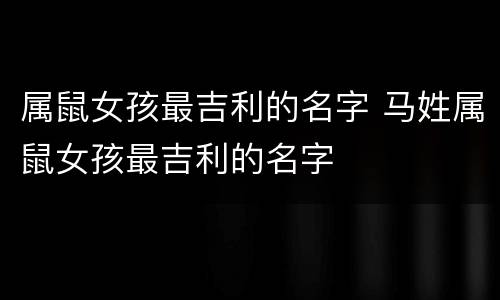 属鼠女孩最吉利的名字 马姓属鼠女孩最吉利的名字