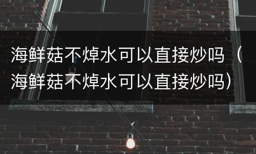 海鲜菇不焯水可以直接炒吗（海鲜菇不焯水可以直接炒吗）