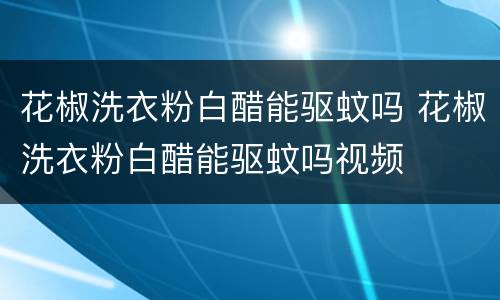 花椒洗衣粉白醋能驱蚊吗 花椒洗衣粉白醋能驱蚊吗视频