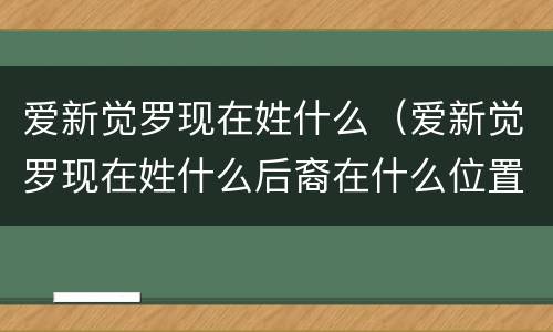 爱新觉罗现在姓什么（爱新觉罗现在姓什么后裔在什么位置）