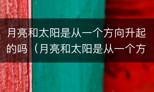 月亮和太阳是从一个方向升起的吗（月亮和太阳是从一个方向升起的吗为什么）