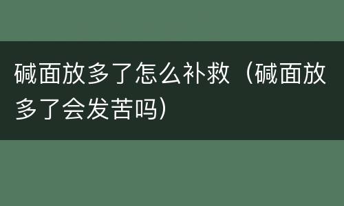 碱面放多了怎么补救（碱面放多了会发苦吗）