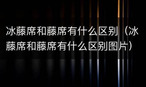 冰藤席和藤席有什么区别（冰藤席和藤席有什么区别图片）
