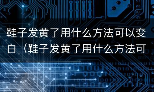 鞋子发黄了用什么方法可以变白（鞋子发黄了用什么方法可以变白,妙招姐）