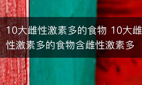 10大雌性激素多的食物 10大雌性激素多的食物含雌性激素多的水果