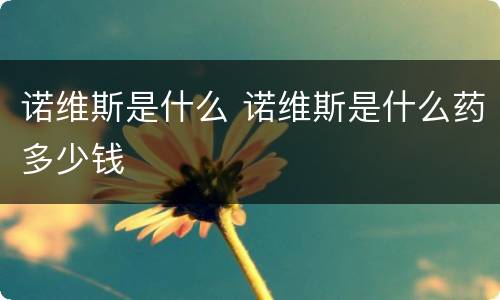 诺维斯是什么 诺维斯是什么药多少钱