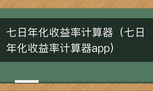 七日年化收益率计算器（七日年化收益率计算器app）