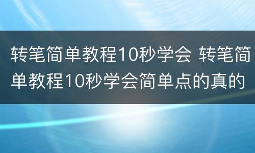 转笔简单教程10秒学会 转笔简单教程10秒学会简单点的真的