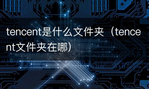 tencent是什么文件夹（tencent文件夹在哪）