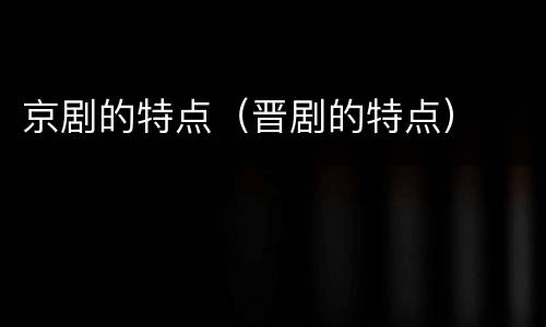 京剧的特点（晋剧的特点）