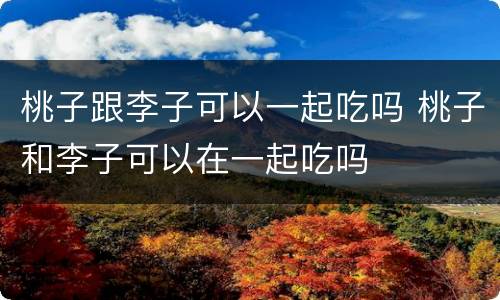 桃子跟李子可以一起吃吗 桃子和李子可以在一起吃吗