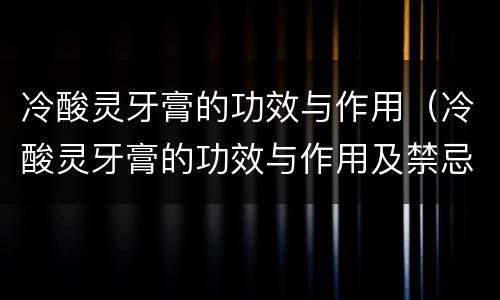 冷酸灵牙膏的功效与作用（冷酸灵牙膏的功效与作用及禁忌）