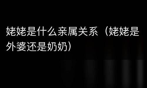姥姥是什么亲属关系（姥姥是外婆还是奶奶）