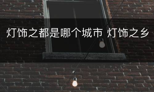 灯饰之都是哪个城市 灯饰之乡