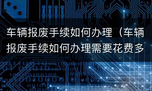车辆报废手续如何办理（车辆报废手续如何办理需要花费多少钱）