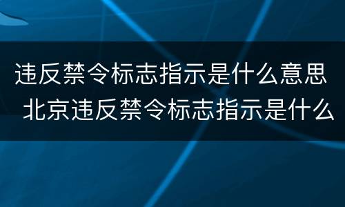 违反禁令标志指示是什么意思 北京违反禁令标志指示是什么意思
