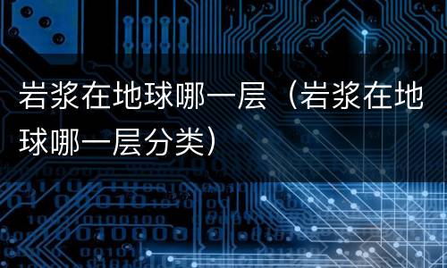 岩浆在地球哪一层（岩浆在地球哪一层分类）