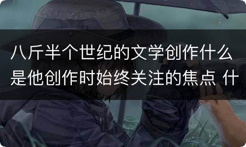 八斤半个世纪的文学创作什么是他创作时始终关注的焦点 什么是巴金创作时始终关注的焦点