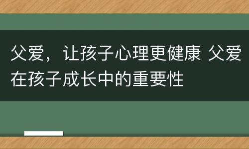 父爱，让孩子心理更健康 父爱在孩子成长中的重要性
