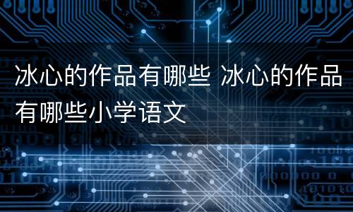 冰心的作品有哪些 冰心的作品有哪些小学语文
