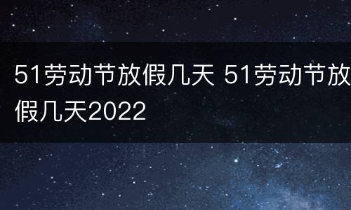 51劳动节放假几天 51劳动节放假几天2022