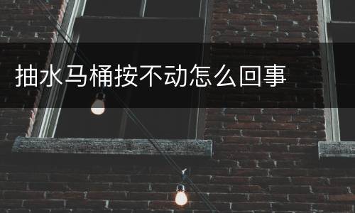 抽水马桶按不动怎么回事